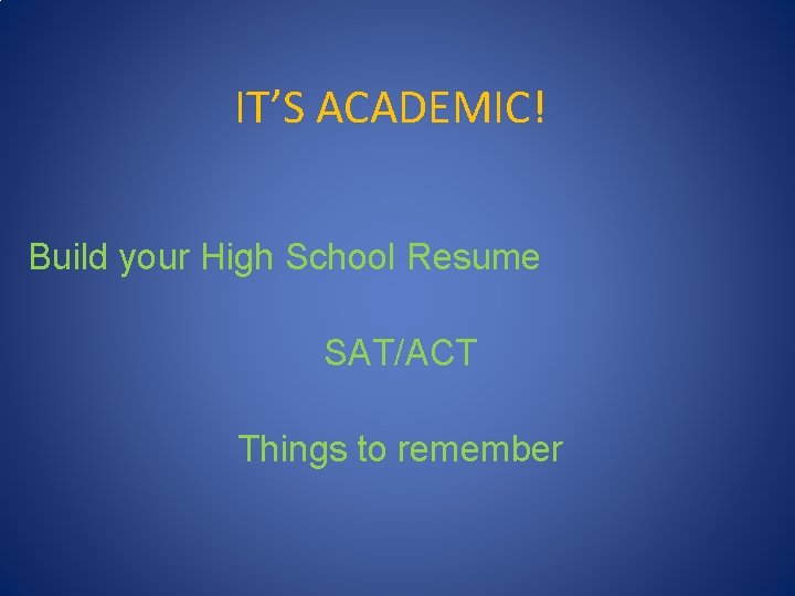 IT’S ACADEMIC! Build your High School Resume SAT/ACT Things to remember 