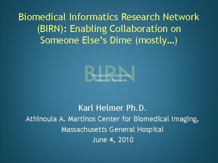 Biomedical Informatics Research Network (BIRN): Enabling Collaboration on Someone Else’s Dime (mostly…) Karl Helmer