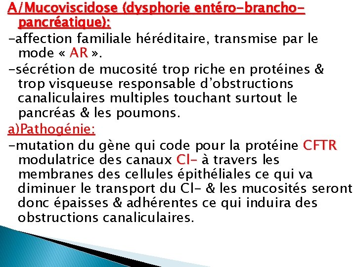 A/Mucoviscidose (dysphorie entéro-branchopancréatique): -affection familiale héréditaire, transmise par le mode « AR » .