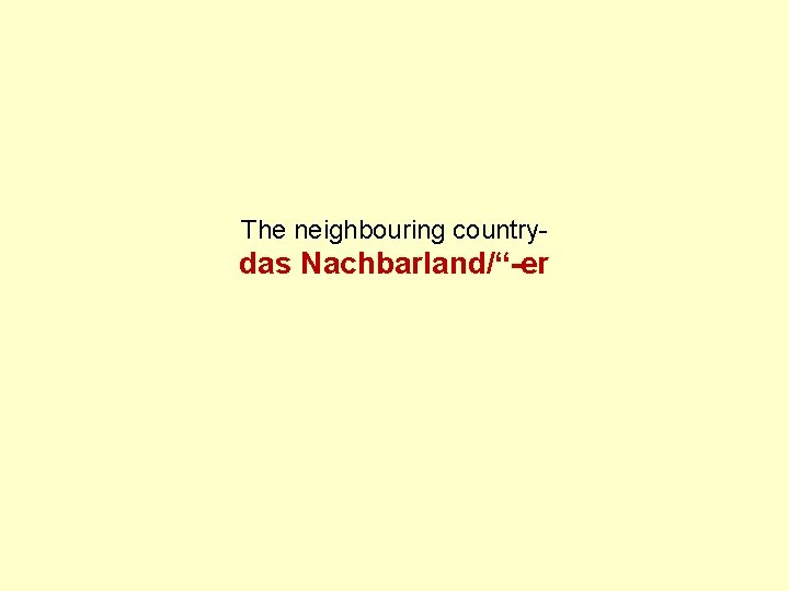 The neighbouring country- das Nachbarland/“-er 