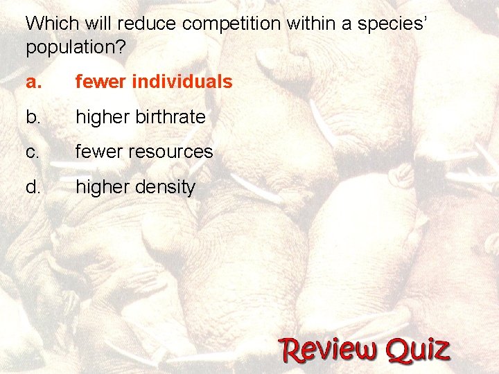 Which will reduce competition within a species’ population? a. fewer individuals b. higher birthrate