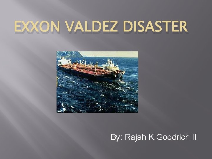EXXON VALDEZ DISASTER By: Rajah K. Goodrich II 