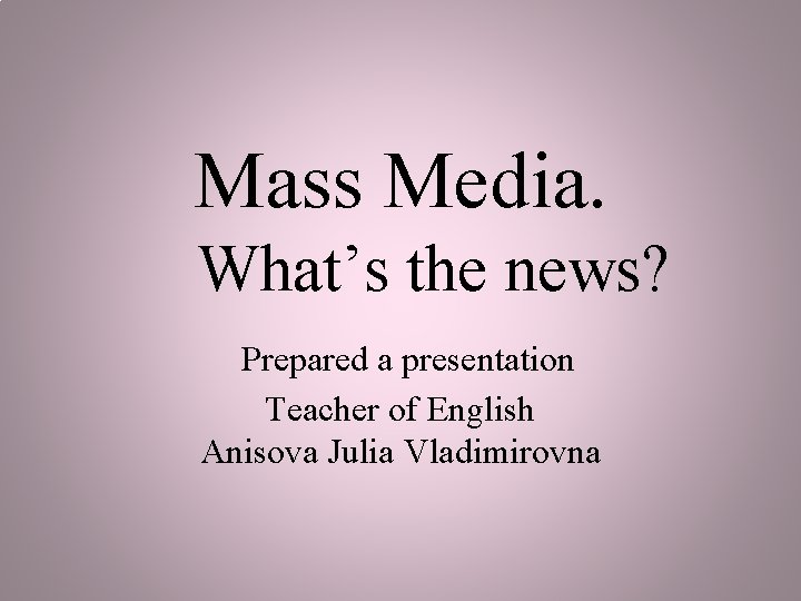 Mass Media. What’s the news? Prepared a presentation Teacher of English Anisova Julia Vladimirovna