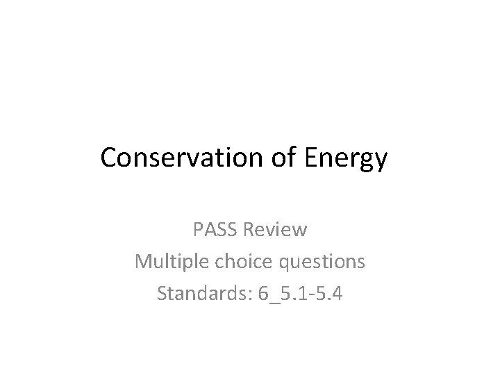 Conservation of Energy PASS Review Multiple choice questions Standards: 6_5. 1 -5. 4 