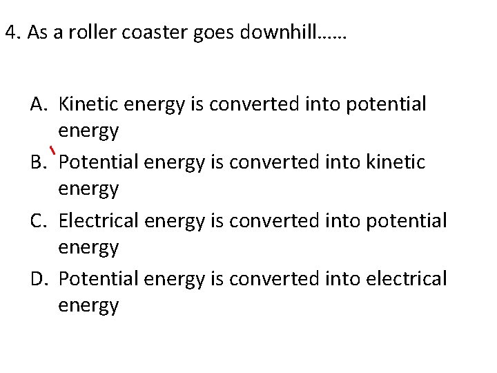 4. As a roller coaster goes downhill…… A. Kinetic energy is converted into potential