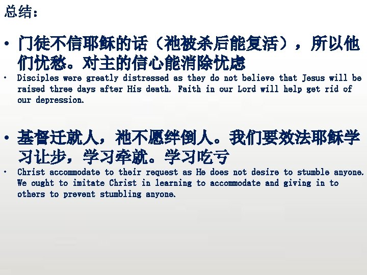 总结： • 门徒不信耶稣的话（祂被杀后能复活），所以他 们忧愁。对主的信心能消除忧虑 • Disciples were greatly distressed as they do not believe