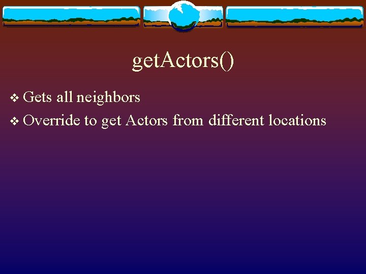 get. Actors() v Gets all neighbors v Override to get Actors from different locations