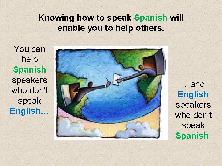 Knowing how to speak Spanish will enable you to help others. You can help