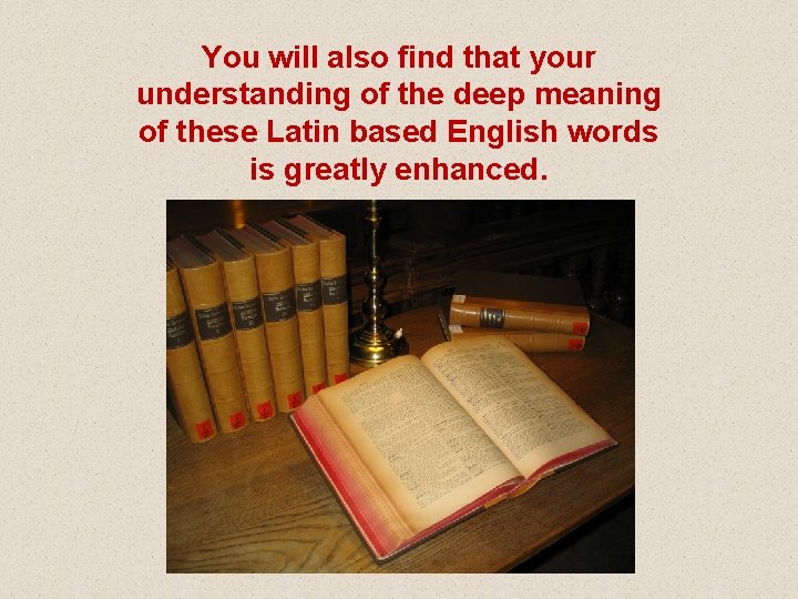 You will also find that your understanding of the deep meaning of these Latin