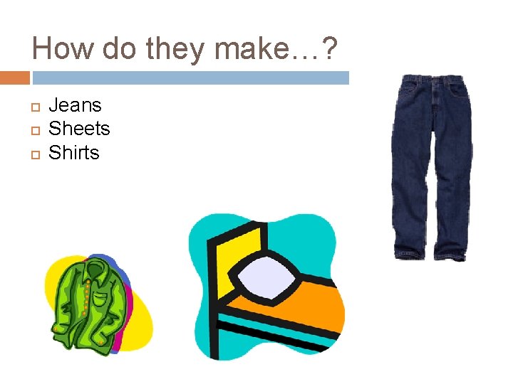 How do they make…? Jeans Sheets Shirts 