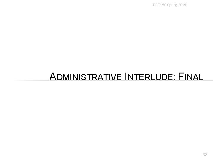ESE 150 Spring 2019 ADMINISTRATIVE INTERLUDE: FINAL 33 