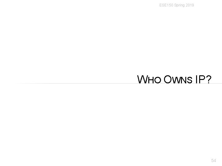 ESE 150 Spring 2019 WHO OWNS IP? 54 