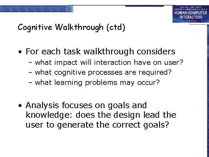 Cognitive Walkthrough (ctd) • For each task walkthrough considers – what impact will interaction
