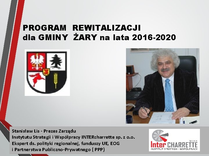 PROGRAM REWITALIZACJI dla GMINY ŻARY na lata 2016 -2020 Stanisław Lis - Prezes Zarządu