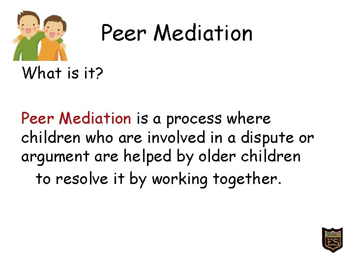 Peer Mediation What is it? Peer Mediation is a process where children who are