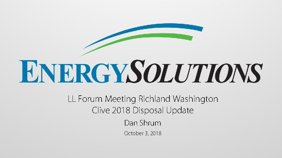 LL Forum Meeting Richland Washington Clive 2018 Disposal Update Dan Shrum October 3, 2018