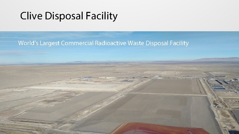 Clive Disposal Facility World’s Largest Commercial Radioactive Waste Disposal Facility 3 