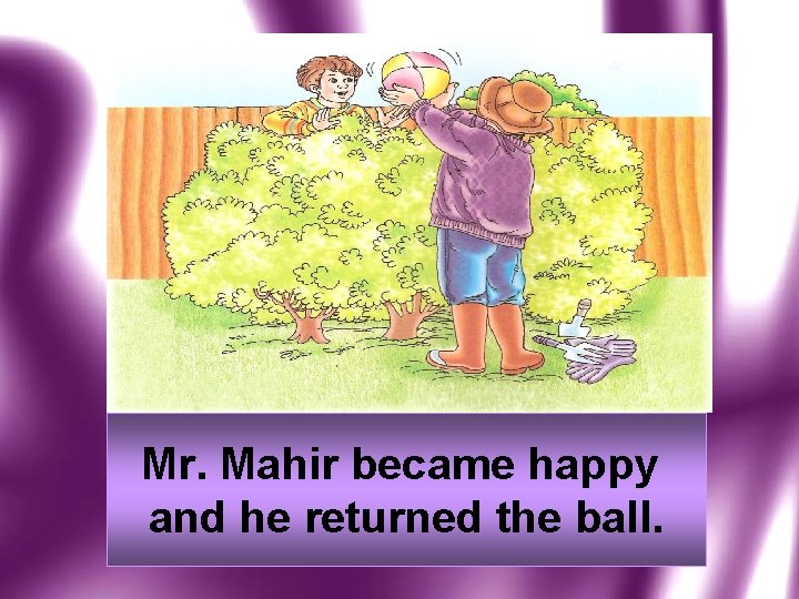 Mr. Mahir became happy and he returned the ball. 
