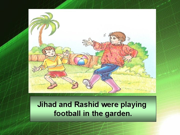 Jihad and Rashid were playing football in the garden. 