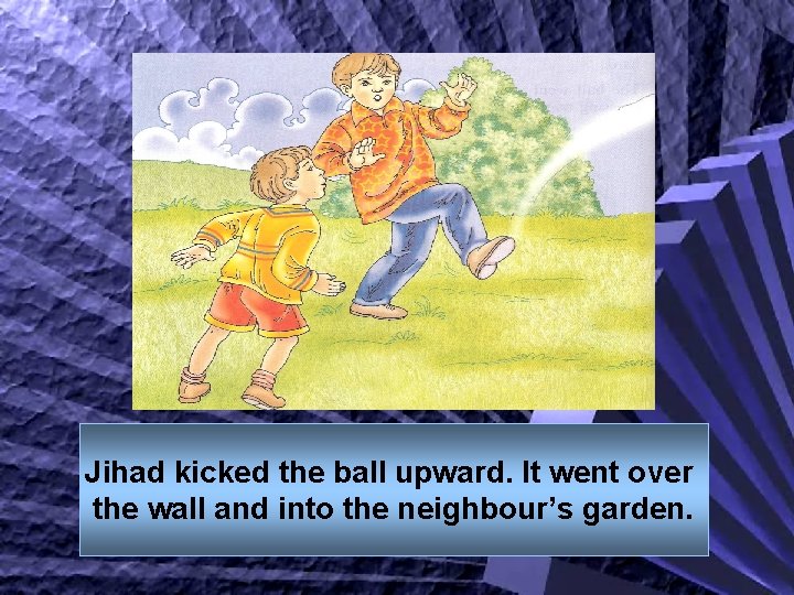 Jihad kicked the ball upward. It went over the wall and into the neighbour’s