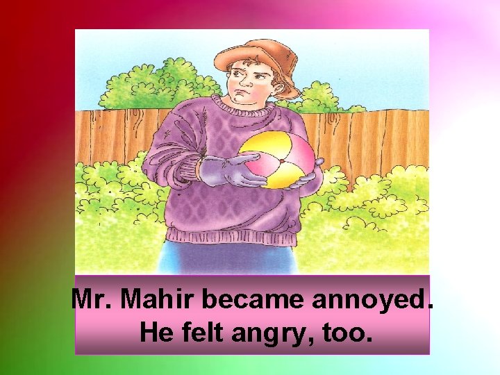Mr. Mahir became annoyed. He felt angry, too. 