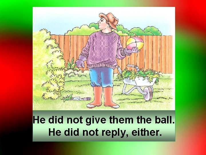 He did not give them the ball. He did not reply, either. 