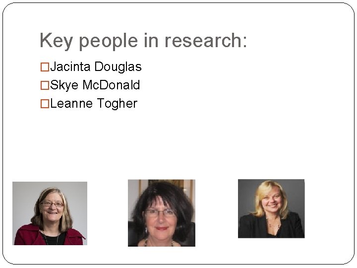 Key people in research: �Jacinta Douglas �Skye Mc. Donald �Leanne Togher 