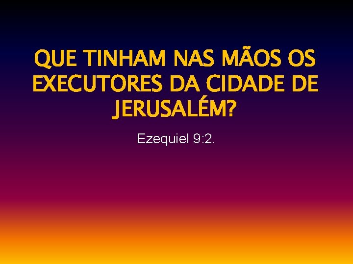 QUE TINHAM NAS MÃOS OS EXECUTORES DA CIDADE DE JERUSALÉM? Ezequiel 9: 2. 