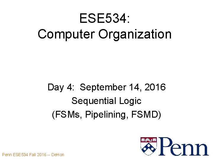 ESE 534: Computer Organization Day 4: September 14, 2016 Sequential Logic (FSMs, Pipelining, FSMD)