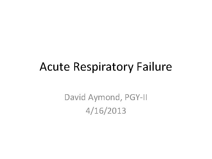 Acute Respiratory Failure David Aymond, PGY-II 4/16/2013 