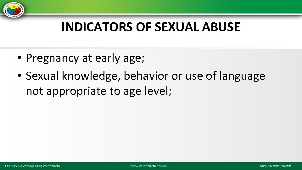 INDICATORS OF SEXUAL ABUSE • Pregnancy at early age; • Sexual knowledge, behavior or