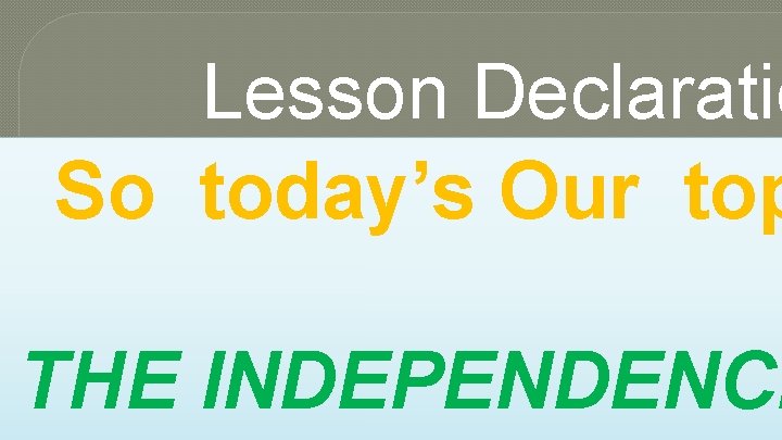 Lesson Declaratio So today’s Our top THE INDEPENDENCE 