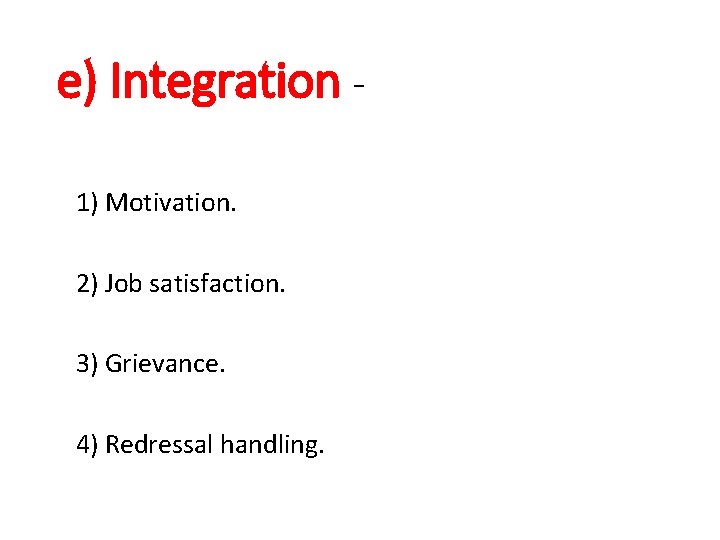 e) Integration 1) Motivation. 2) Job satisfaction. 3) Grievance. 4) Redressal handling. 