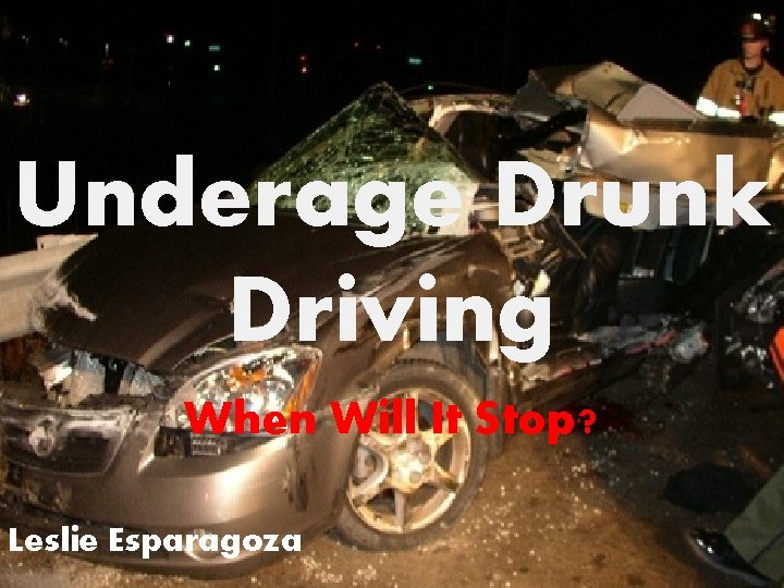 Underage Drunk Driving When Will It Stop? Leslie Esparagoza Underage Drunk Driving When Will It Stop? Leslie Esparagoza