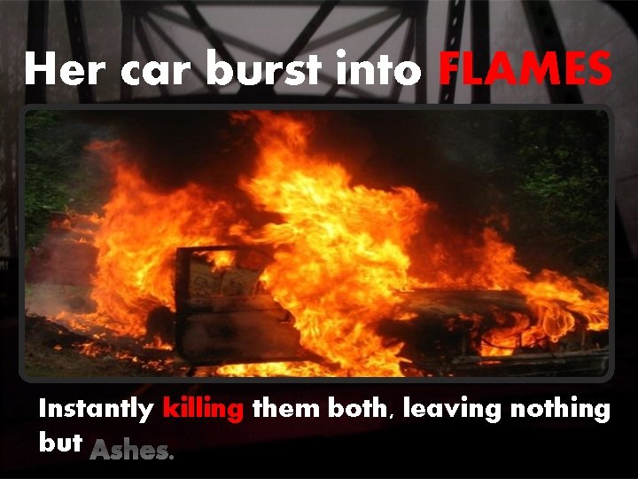 Her car burst into FLAMES Instantly killing them both, leaving nothing but Ashes. Her car burst into FLAMES Instantly killing them both, leaving nothing but Ashes.