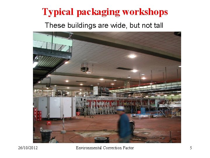 Typical packaging workshops These buildings are wide, but not tall 26/10/2012 Environmental Correction Factor