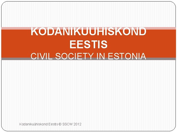 KODANIKUÜHISKOND EESTIS CIVIL SOCIETY IN ESTONIA Kodanikuühiskond Eestis © SSCW 2012 