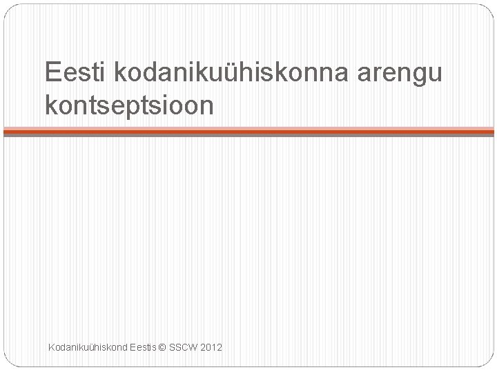 Eesti kodanikuühiskonna arengu kontseptsioon Kodanikuühiskond Eestis © SSCW 2012 