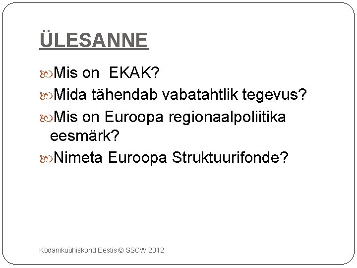 ÜLESANNE Mis on EKAK? Mida tähendab vabatahtlik tegevus? Mis on Euroopa regionaalpoliitika eesmärk? Nimeta