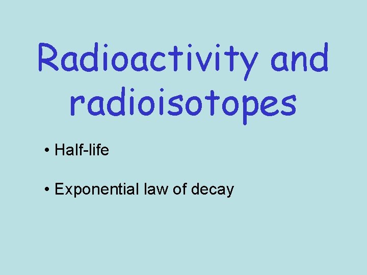 Radioactivity and radioisotopes • Half-life • Exponential law of decay 