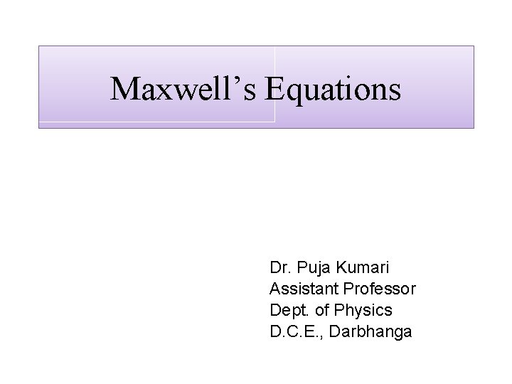 Maxwell’s Equations Dr. Puja Kumari Assistant Professor Dept. of Physics D. C. E. ,