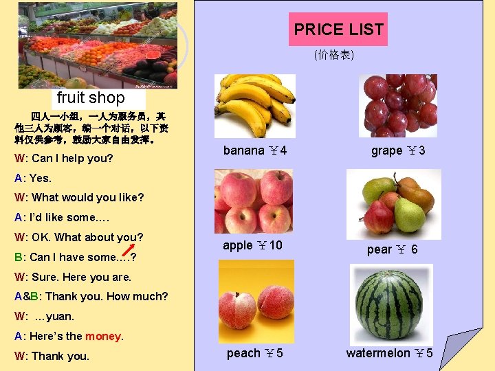 PRICE LIST (价格表) fruit shop 四人一小组，一人为服务员，其 他三人为顾客，编一个对话，以下资 料仅供参考，鼓励大家自由发挥。 W: Can I help you? banana