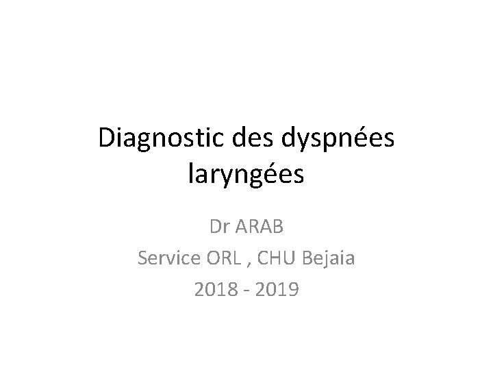 Diagnostic des dyspnées laryngées Dr ARAB Service ORL , CHU Bejaia 2018 - 2019