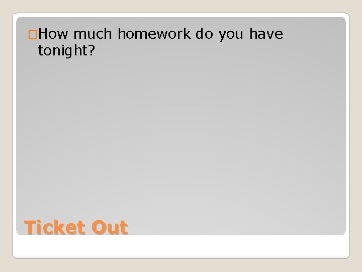 �How much homework do you have tonight? Ticket Out 