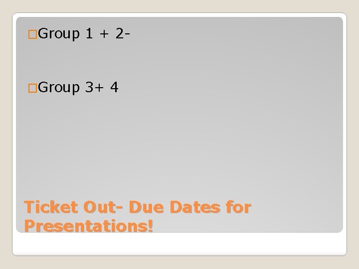 �Group 1 + 2 - �Group 3+ 4 Ticket Out- Due Dates for Presentations!