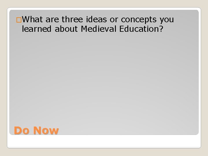 �What are three ideas or concepts you learned about Medieval Education? Do Now 