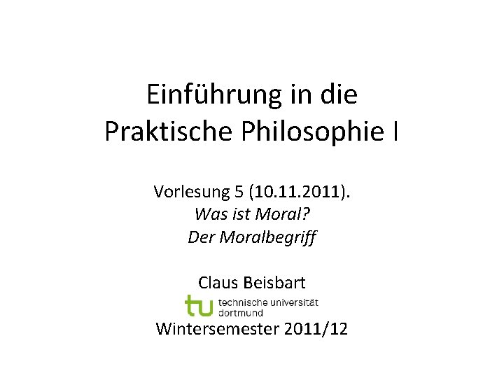Einführung in die Praktische Philosophie I Vorlesung 5 (10. 11. 2011). Was ist Moral?
