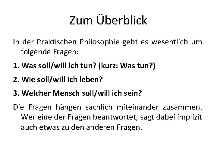 Zum Überblick In der Praktischen Philosophie geht es wesentlich um folgende Fragen: 1. Was