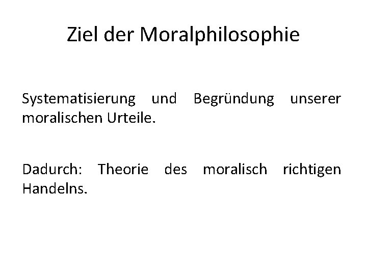 Ziel der Moralphilosophie Systematisierung und Begründung unserer moralischen Urteile. Dadurch: Theorie des moralisch richtigen