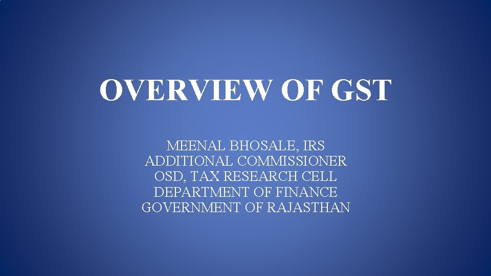 OVERVIEW OF GST MEENAL BHOSALE, IRS ADDITIONAL COMMISSIONER OSD, TAX RESEARCH CELL DEPARTMENT OF